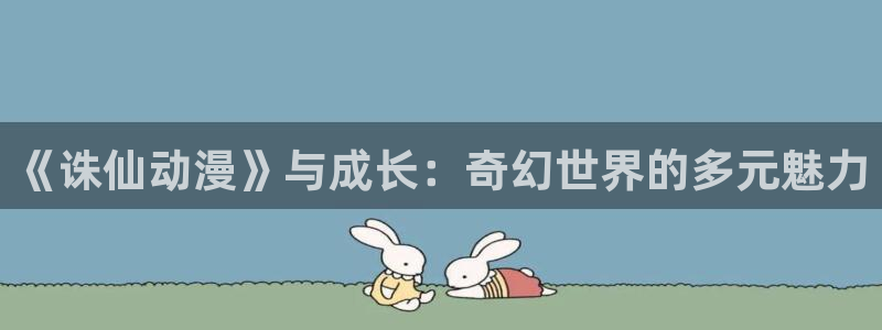 囧次元网页版入口网址：《诛仙动漫》与成长：奇幻世界的多元魅力