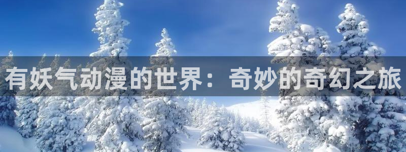 囧次元新版下载：有妖气动漫的世界：奇妙的奇幻之旅