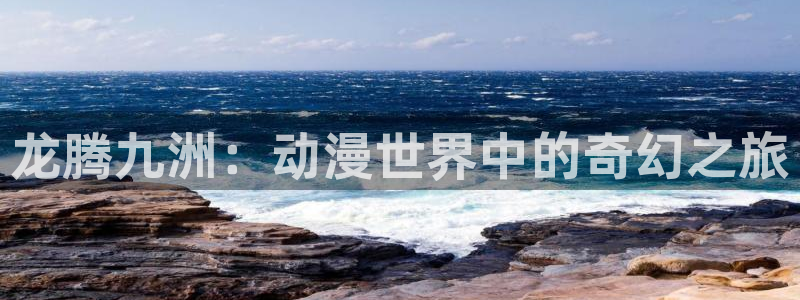 囧次元动漫app官网：龙腾九洲：动漫世界中的奇幻之旅
