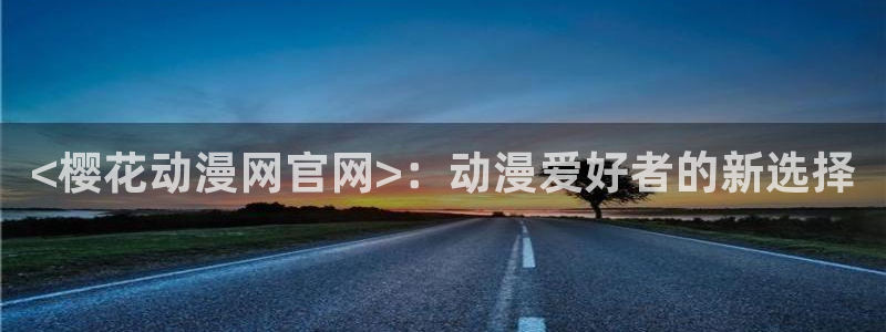 囧次元动漫下载app官网：<樱花动漫网官网>：动漫爱好者的新选择