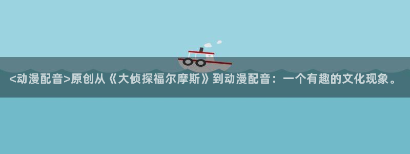 com.囧次元.www：<动漫配音>原创从《大侦探福尔摩斯》到动漫配音：一个有趣的文化现象。
