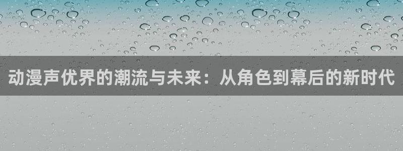 囧次元官网官方入口：动漫声优界的潮流与未来：从角色到幕后的新时代