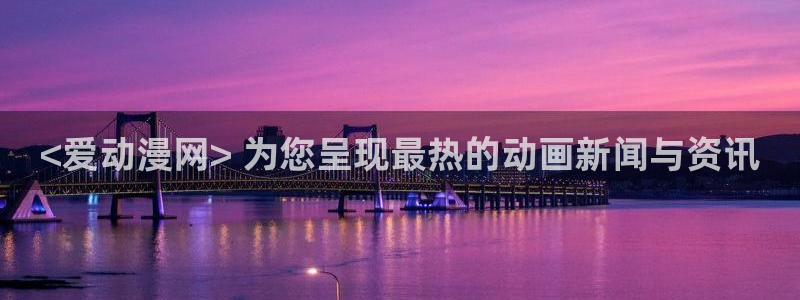 囧次元纯净版正版官网入口：<爱动漫网> 为您呈现最热的动画新闻与资讯
