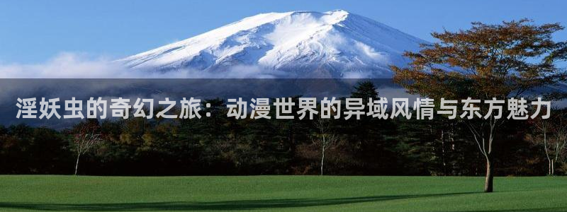 囧次元app正版下载官网：淫妖虫的奇幻之旅：动漫世界的异域风情与东方魅力