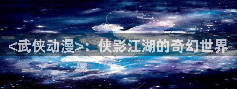 囧次元app官方正版：<武侠动漫>：侠影江湖的奇幻世界
