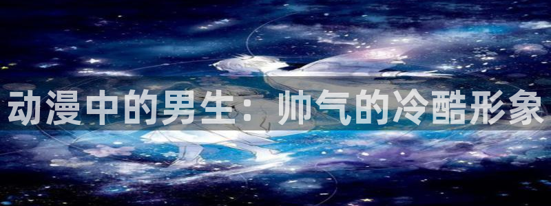 jcapp囧次元官网入口：动漫中的男生：帅气的冷酷形象