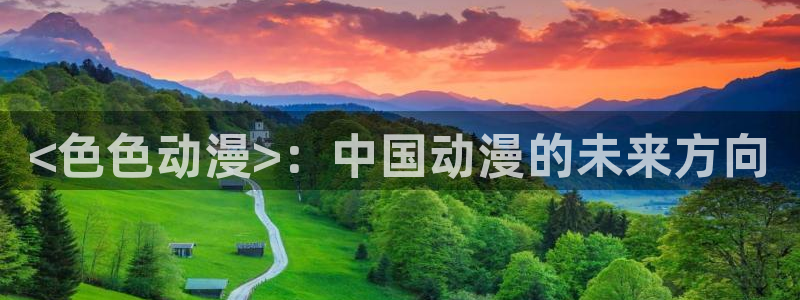 囧次元官方下载入口：<色色动漫>：中国动漫的未来方向