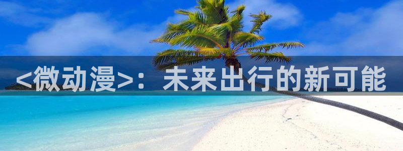 囧次元网站官网下载：<微动漫>：未来出行的新可能