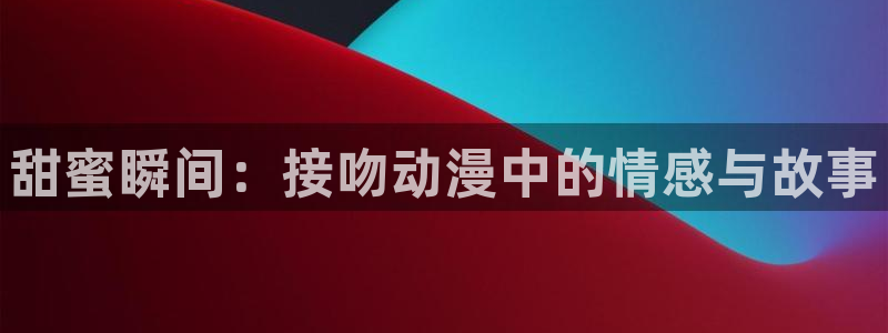 囧次元的官方网站：甜蜜瞬间：接吻动漫中的情感与故事