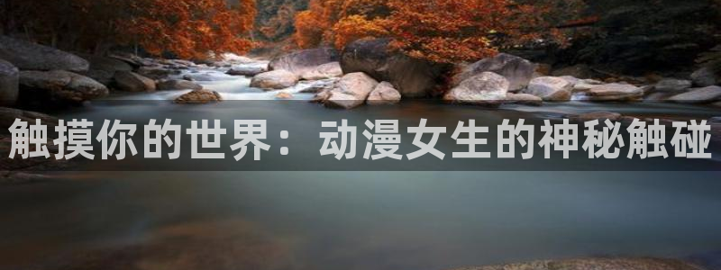 囧次元动漫官网下载：触摸你的世界：动漫女生的神秘触碰
