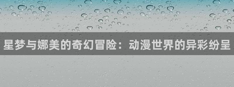 囧次元在线官网：星梦与娜美的奇幻冒险：动漫世界的异彩纷呈