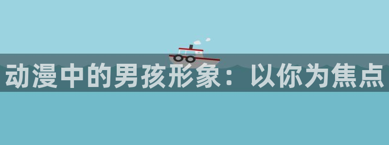囧次元免费下载官方正版：动漫中的男孩形象：以你为焦点